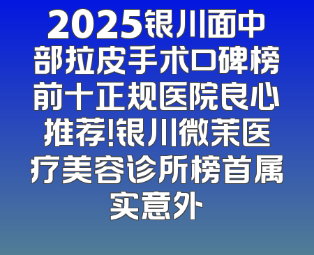 2025银川面中部拉皮手术口碑榜前十正规医院良心推荐！银川微茉医疗美容诊所榜首属实意外