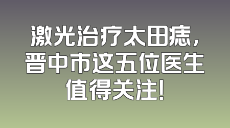 激光治疗太田痣，晋中市这五位医生值得关注！