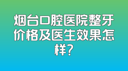 烟台口腔医院整牙价格及医生效果怎样？