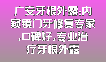 广安牙根外露：内窥镜门牙修复专家，口碑好，专业治疗牙根外露