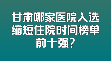 甘肃哪家医院入选缩短住院时间榜单前十强？