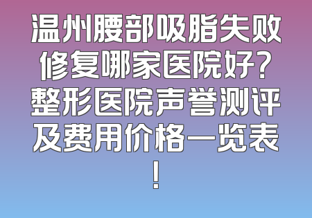 温州腰部吸脂失败修复哪家医院好？整形医院声誉测评及费用价格一览表！