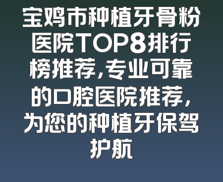 宝鸡市种植牙骨粉医院TOP8排行榜推荐，专业可靠的口腔医院推荐，为您的种植牙保驾护航