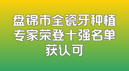 盘锦市全瓷牙种植专家荣登十强名单获认可