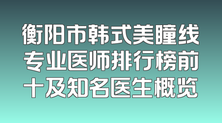 衡阳市韩式美瞳线专业医师排行榜前十及知名医生概览