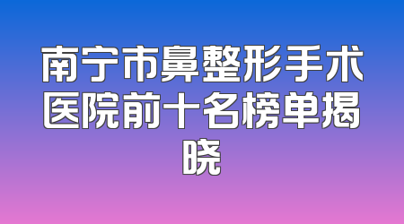 南宁市鼻整形手术医院前十名榜单揭晓