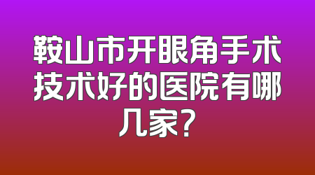 鞍山市开眼角手术技术好的医院有哪几家？