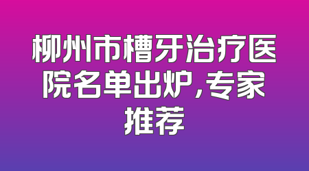 柳州市槽牙治疗医院名单出炉，专家推荐