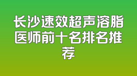 长沙速效超声溶脂医师前十名排名推荐