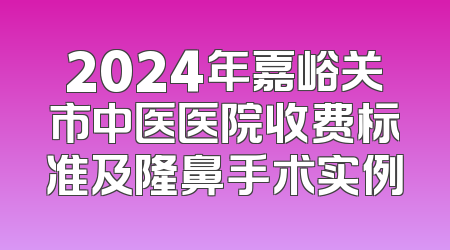 2024年嘉峪关市中医医院收费标准及隆鼻手术实例