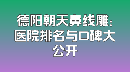 德阳朝天鼻线雕：医院排名与口碑大公开