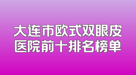 大连市欧式双眼皮医院前十排名榜单