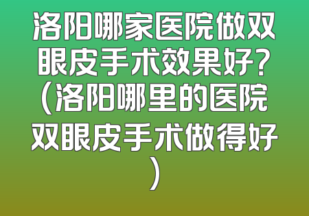 洛阳哪家医院做双眼皮手术效果好？(洛阳哪里的医院双眼皮手术做得好)