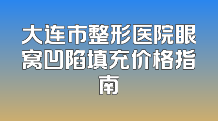 大连市整形医院眼窝凹陷填充价格指南
