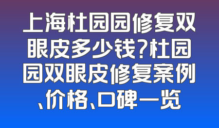上海杜园园修复双眼皮多少钱？杜园园双眼皮修复案例、价格、口碑一览