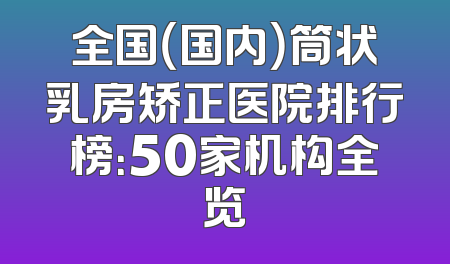 全国（国内）筒状乳房矫正医院排行榜：50家机构全览