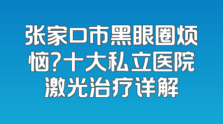 张家口市黑眼圈烦恼？十大私立医院激光治疗详解
