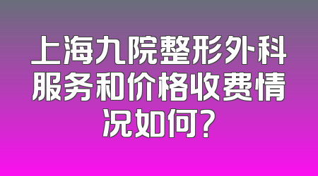 上海九院整形外科服务和价格收费情况如何？