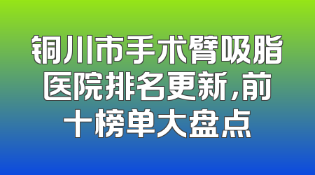铜川市手术臂吸脂医院排名更新，前十榜单大盘点