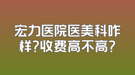 宏力医院医美科咋样？收费高不高？