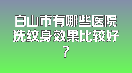 白山市有哪些医院洗纹身效果比较好？