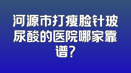 河源市打瘦脸针玻尿酸的医院哪家靠谱？