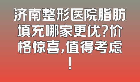 济南整形医院脂肪填充哪家更优？价格惊喜，值得考虑！
