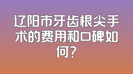 辽阳市牙齿根尖手术的费用和口碑如何？