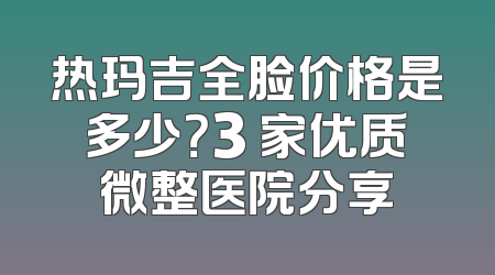 热玛吉全脸价格是多少？3 家优质微整医院分享