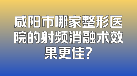 咸阳市哪家整形医院的射频消融术效果更佳？