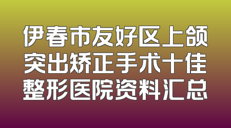 伊春市友好区上颌突出矫正手术十佳整形医院资料汇总