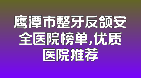 鹰潭市整牙反颌安全医院榜单，优质医院推荐