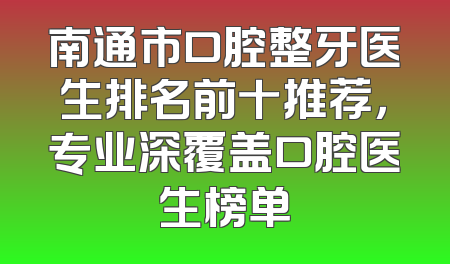 南通市口腔整牙医生排名前十推荐，专业深覆盖口腔医生榜单