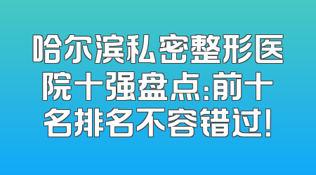 哈尔滨私密整形医院十强盘点：前十名排名不容错过！