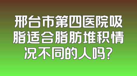 邢台市第四医院吸脂适合脂肪堆积情况不同的人吗？