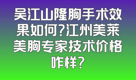 吴江山隆胸手术效果如何？江州美莱美胸专家技术价格咋样？