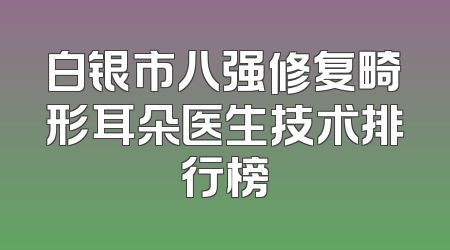 白银市八强修复畸形耳朵医生技术排行榜