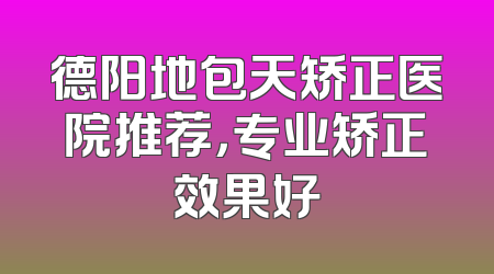 德阳地包天矫正医院推荐，专业矫正效果好