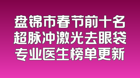 盘锦市春节前十名超脉冲激光去眼袋专业医生榜单更新