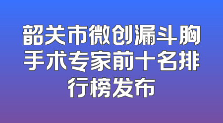 韶关市微创漏斗胸手术专家前十名排行榜发布