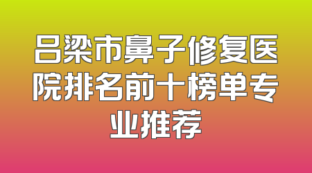 吕梁市鼻子修复医院排名前十榜单专业推荐