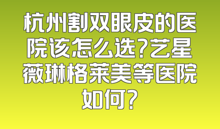 杭州割双眼皮的医院该怎么选？艺星薇琳格莱美等医院如何？