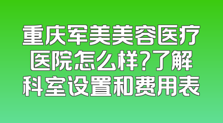 重庆军美美容医疗医院怎么样？了解科室设置和费用表