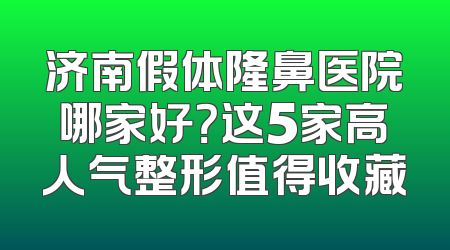 济南假体隆鼻医院哪家好？这5家高人气整形值得收藏