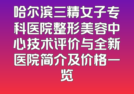 哈尔滨三精女子专科医院整形美容中心技术评价与全新医院简介及价格一览