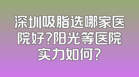 深圳吸脂选哪家医院好？阳光等医院实力如何？