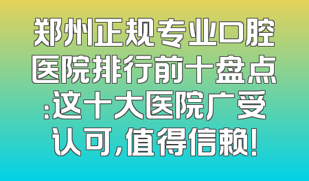 郑州正规专业口腔医院排行前十盘点：这十大医院广受认可，值得信赖！