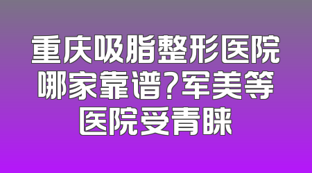 重庆吸脂整形医院哪家靠谱？军美等医院受青睐