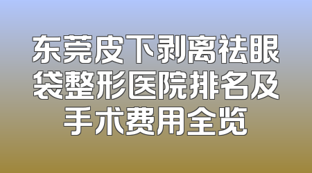 东莞皮下剥离祛眼袋整形医院排名及手术费用全览