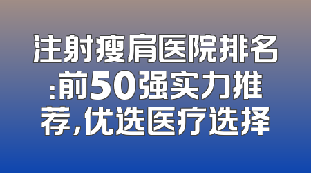 注射瘦肩医院排名：前50强实力推荐，优选医疗选择